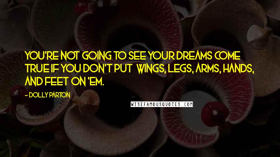 Dolly Parton Quotes: You're not going to see your dreams come true if you don't put  wings, legs, arms, hands, and feet on 'em.