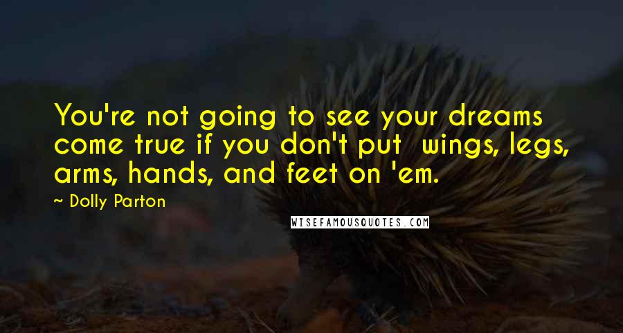 Dolly Parton Quotes: You're not going to see your dreams come true if you don't put  wings, legs, arms, hands, and feet on 'em.