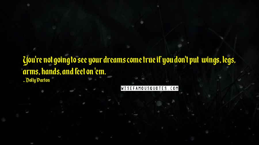 Dolly Parton Quotes: You're not going to see your dreams come true if you don't put  wings, legs, arms, hands, and feet on 'em.