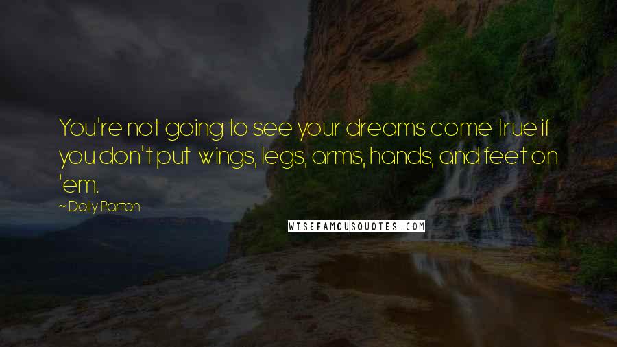 Dolly Parton Quotes: You're not going to see your dreams come true if you don't put  wings, legs, arms, hands, and feet on 'em.