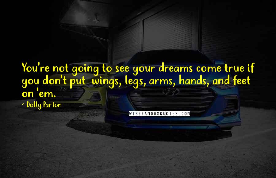 Dolly Parton Quotes: You're not going to see your dreams come true if you don't put  wings, legs, arms, hands, and feet on 'em.