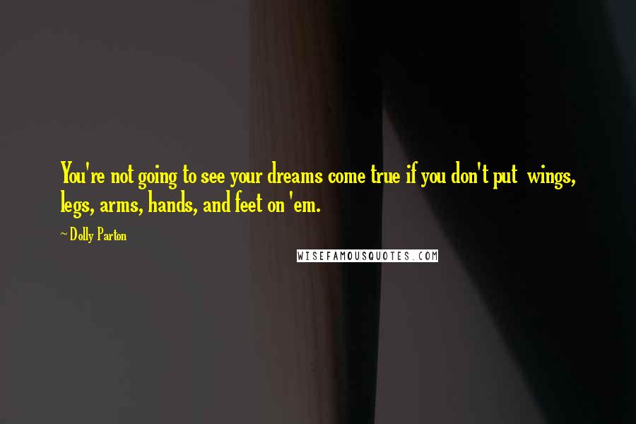 Dolly Parton Quotes: You're not going to see your dreams come true if you don't put  wings, legs, arms, hands, and feet on 'em.