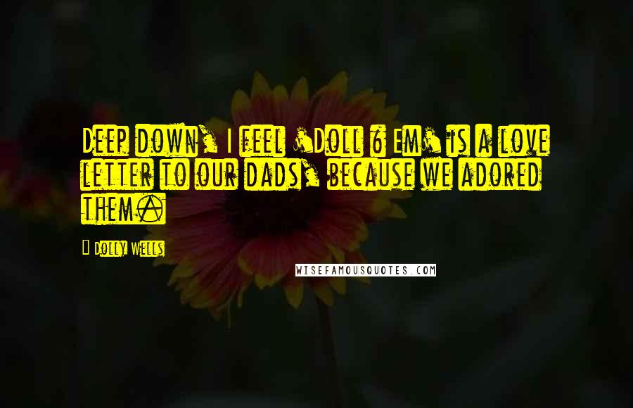 Dolly Wells Quotes: Deep down, I feel 'Doll & Em' is a love letter to our dads, because we adored them.