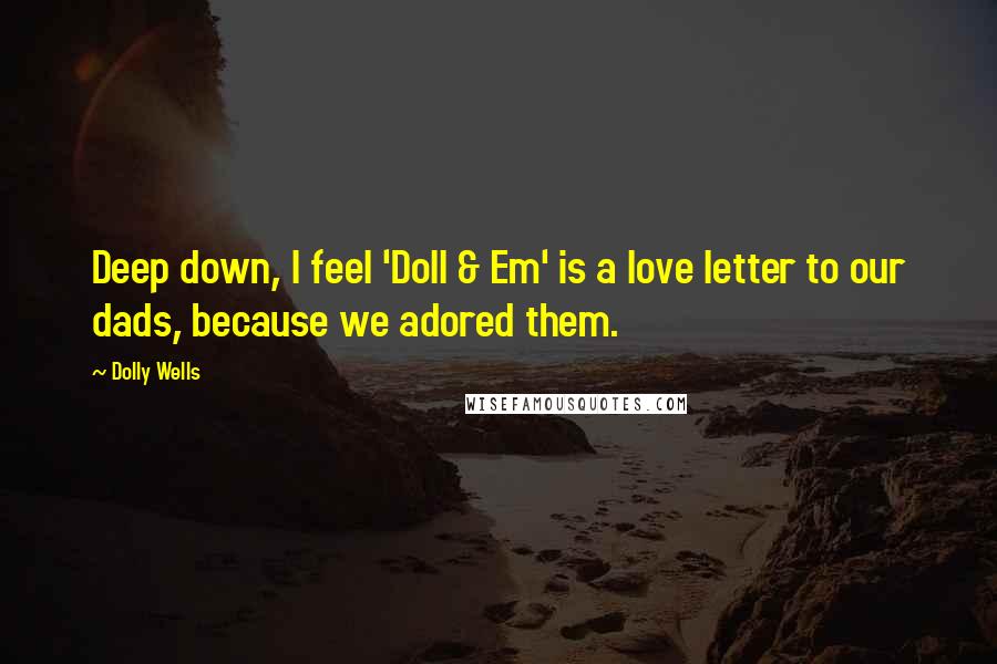 Dolly Wells Quotes: Deep down, I feel 'Doll & Em' is a love letter to our dads, because we adored them.
