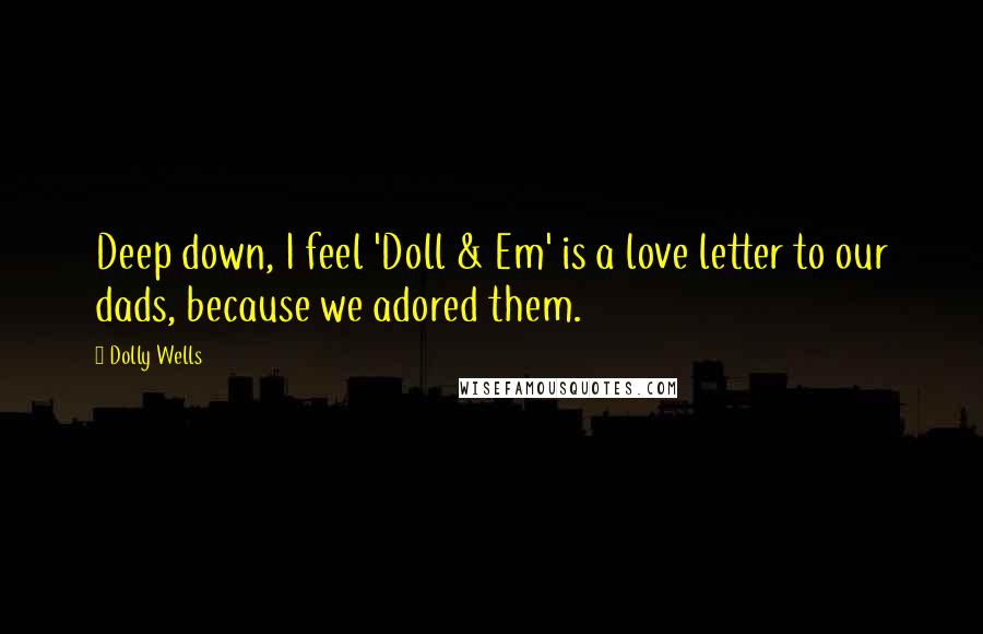 Dolly Wells Quotes: Deep down, I feel 'Doll & Em' is a love letter to our dads, because we adored them.