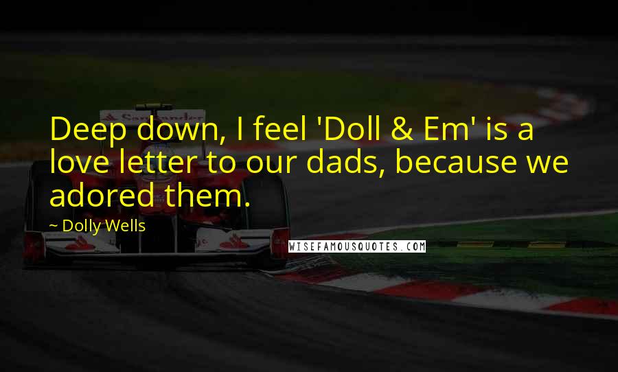 Dolly Wells Quotes: Deep down, I feel 'Doll & Em' is a love letter to our dads, because we adored them.