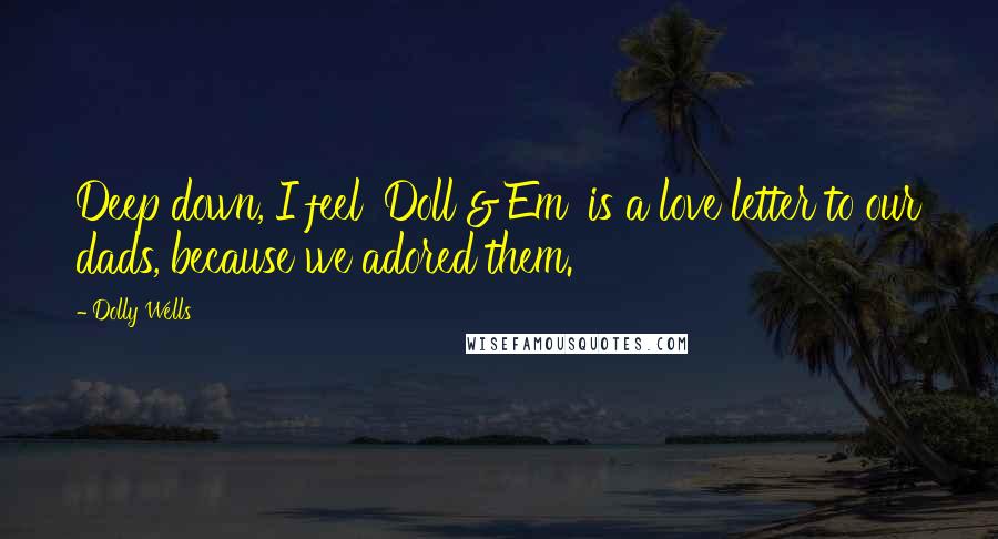 Dolly Wells Quotes: Deep down, I feel 'Doll & Em' is a love letter to our dads, because we adored them.