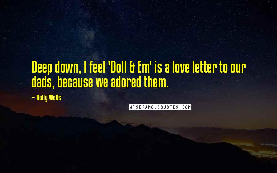 Dolly Wells Quotes: Deep down, I feel 'Doll & Em' is a love letter to our dads, because we adored them.
