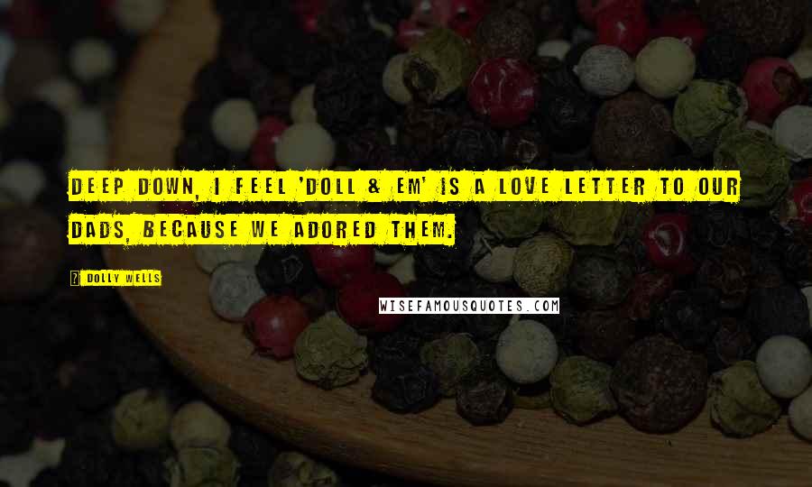 Dolly Wells Quotes: Deep down, I feel 'Doll & Em' is a love letter to our dads, because we adored them.