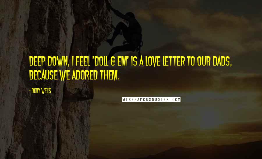 Dolly Wells Quotes: Deep down, I feel 'Doll & Em' is a love letter to our dads, because we adored them.