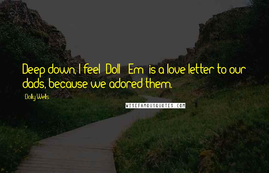 Dolly Wells Quotes: Deep down, I feel 'Doll & Em' is a love letter to our dads, because we adored them.