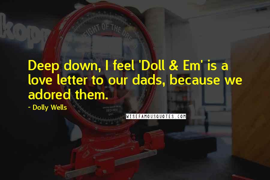 Dolly Wells Quotes: Deep down, I feel 'Doll & Em' is a love letter to our dads, because we adored them.