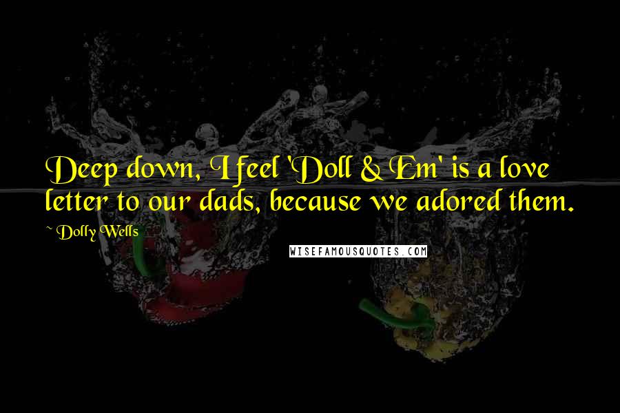 Dolly Wells Quotes: Deep down, I feel 'Doll & Em' is a love letter to our dads, because we adored them.
