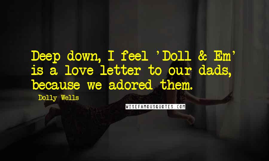 Dolly Wells Quotes: Deep down, I feel 'Doll & Em' is a love letter to our dads, because we adored them.