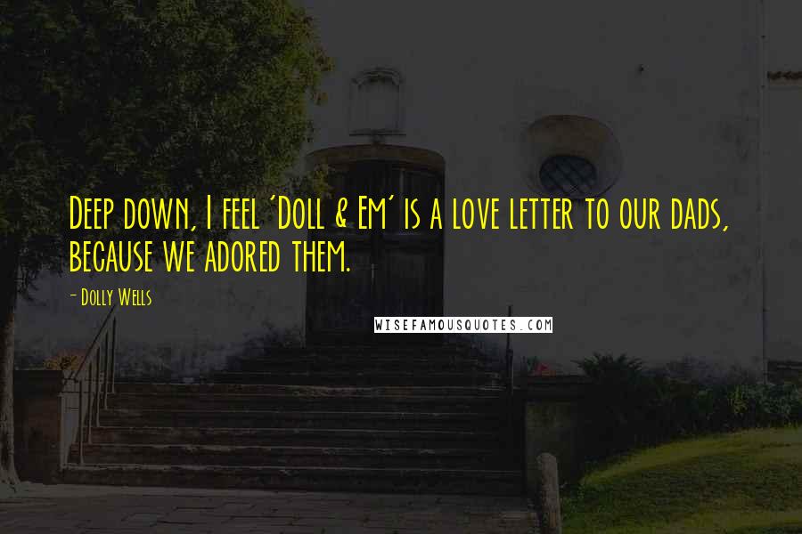 Dolly Wells Quotes: Deep down, I feel 'Doll & Em' is a love letter to our dads, because we adored them.