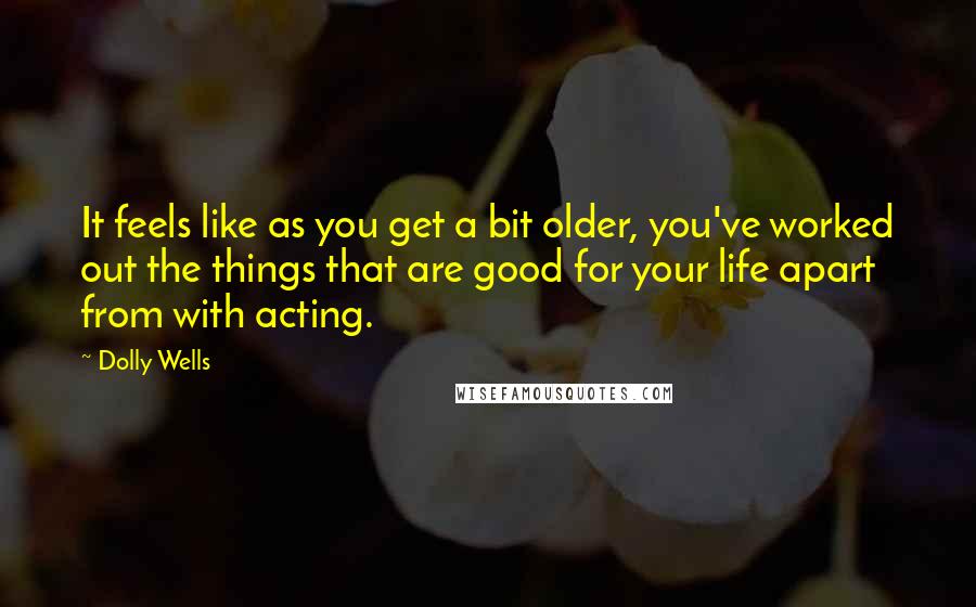 Dolly Wells Quotes: It feels like as you get a bit older, you've worked out the things that are good for your life apart from with acting.