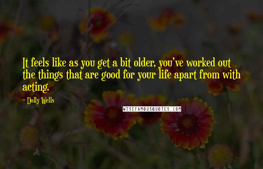 Dolly Wells Quotes: It feels like as you get a bit older, you've worked out the things that are good for your life apart from with acting.