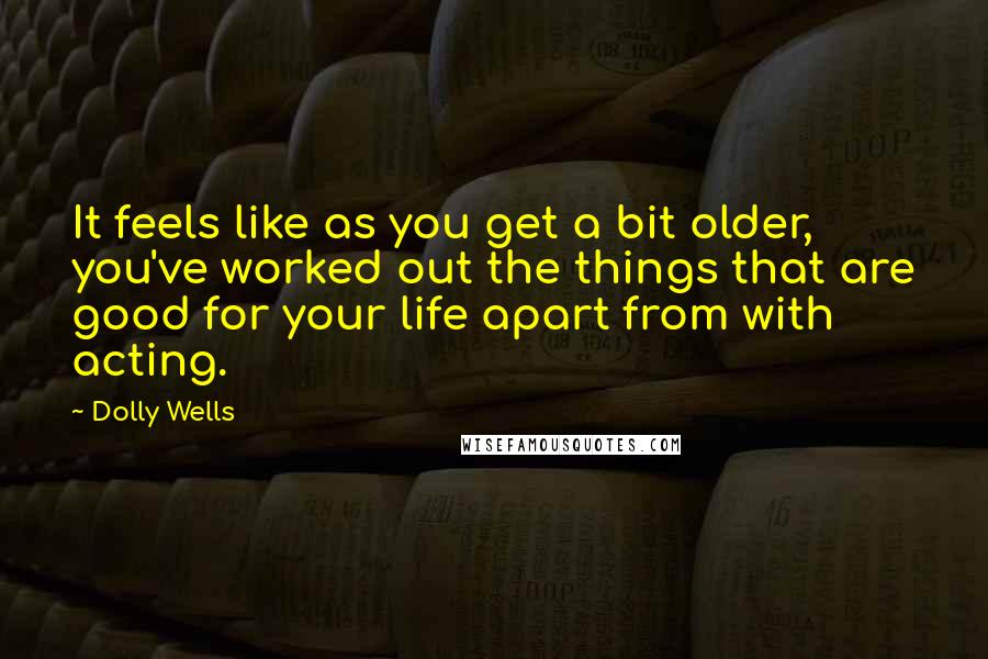 Dolly Wells Quotes: It feels like as you get a bit older, you've worked out the things that are good for your life apart from with acting.