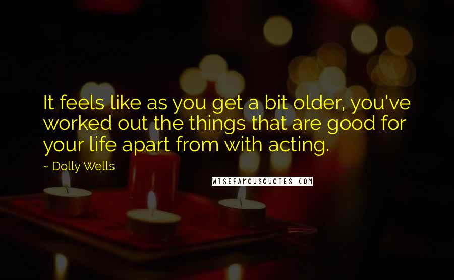 Dolly Wells Quotes: It feels like as you get a bit older, you've worked out the things that are good for your life apart from with acting.