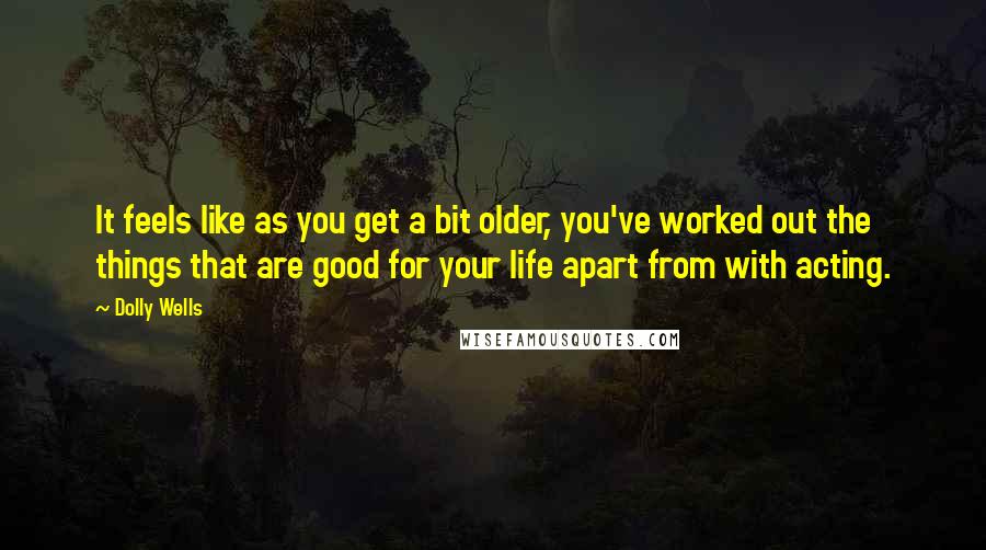 Dolly Wells Quotes: It feels like as you get a bit older, you've worked out the things that are good for your life apart from with acting.