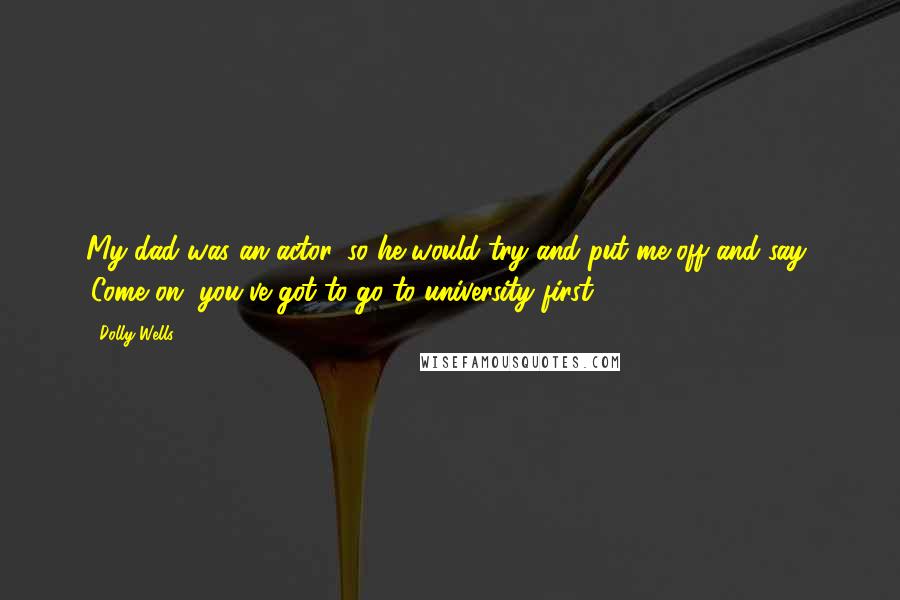 Dolly Wells Quotes: My dad was an actor, so he would try and put me off and say, 'Come on, you've got to go to university first.'