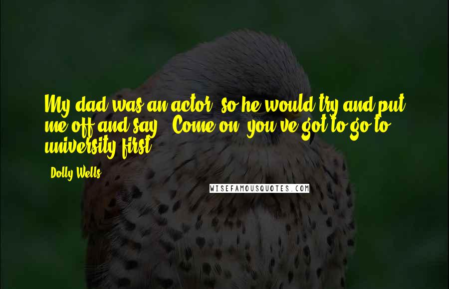 Dolly Wells Quotes: My dad was an actor, so he would try and put me off and say, 'Come on, you've got to go to university first.'