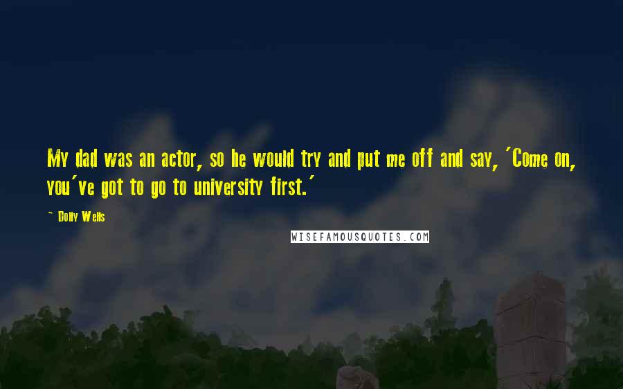 Dolly Wells Quotes: My dad was an actor, so he would try and put me off and say, 'Come on, you've got to go to university first.'