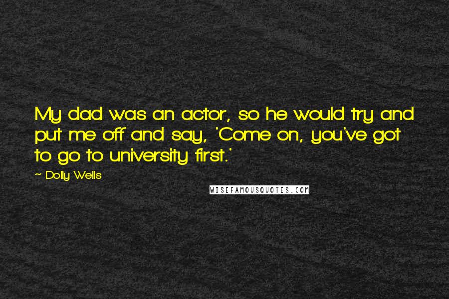 Dolly Wells Quotes: My dad was an actor, so he would try and put me off and say, 'Come on, you've got to go to university first.'