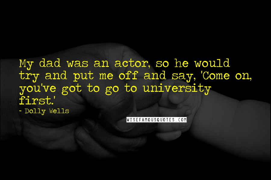 Dolly Wells Quotes: My dad was an actor, so he would try and put me off and say, 'Come on, you've got to go to university first.'