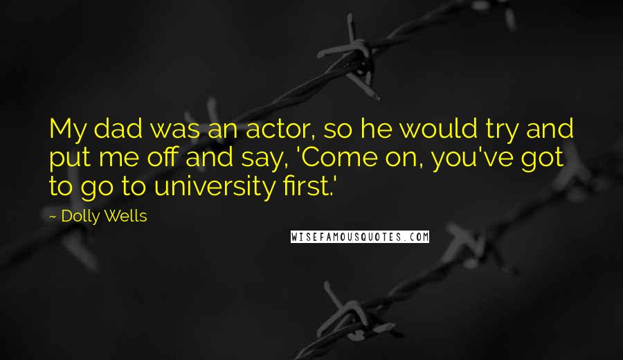 Dolly Wells Quotes: My dad was an actor, so he would try and put me off and say, 'Come on, you've got to go to university first.'