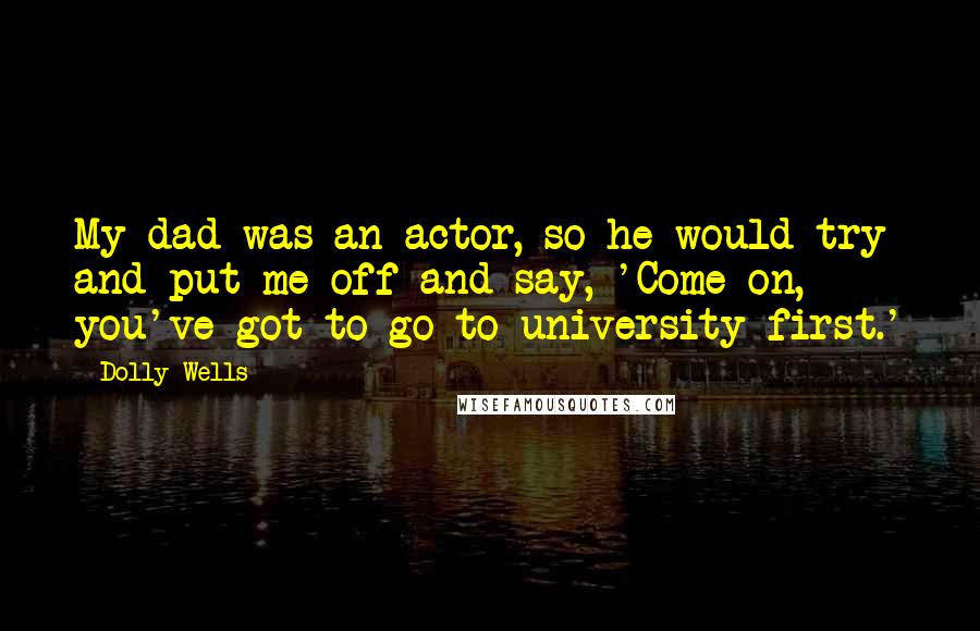 Dolly Wells Quotes: My dad was an actor, so he would try and put me off and say, 'Come on, you've got to go to university first.'