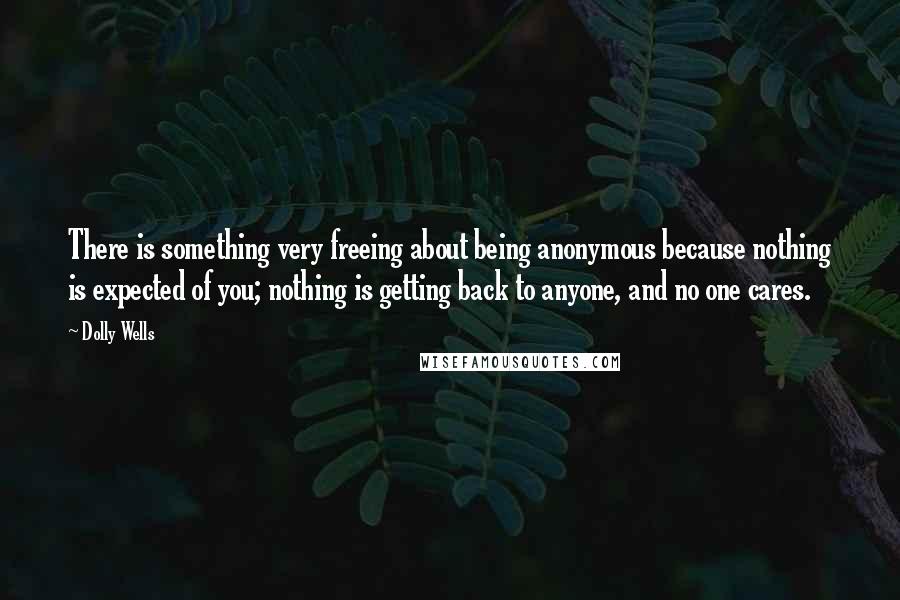Dolly Wells Quotes: There is something very freeing about being anonymous because nothing is expected of you; nothing is getting back to anyone, and no one cares.