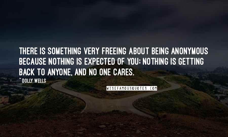 Dolly Wells Quotes: There is something very freeing about being anonymous because nothing is expected of you; nothing is getting back to anyone, and no one cares.