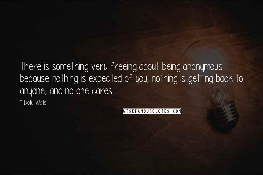 Dolly Wells Quotes: There is something very freeing about being anonymous because nothing is expected of you; nothing is getting back to anyone, and no one cares.