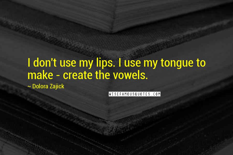 Dolora Zajick Quotes: I don't use my lips. I use my tongue to make - create the vowels.