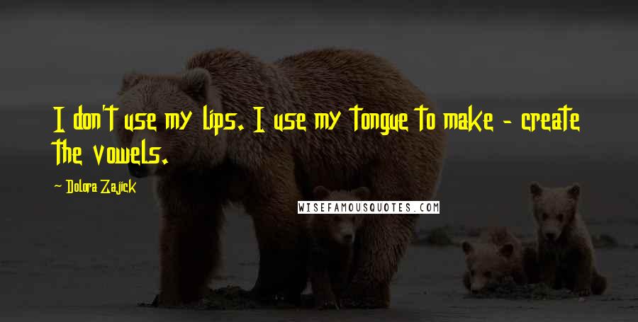 Dolora Zajick Quotes: I don't use my lips. I use my tongue to make - create the vowels.