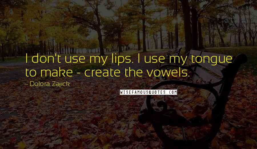 Dolora Zajick Quotes: I don't use my lips. I use my tongue to make - create the vowels.