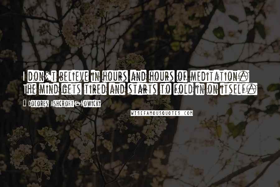 Dolores Ashcroft-Nowicki Quotes: I don't believe in hours and hours of meditation. The mind gets tired and starts to fold in on itself.