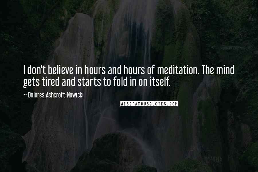 Dolores Ashcroft-Nowicki Quotes: I don't believe in hours and hours of meditation. The mind gets tired and starts to fold in on itself.