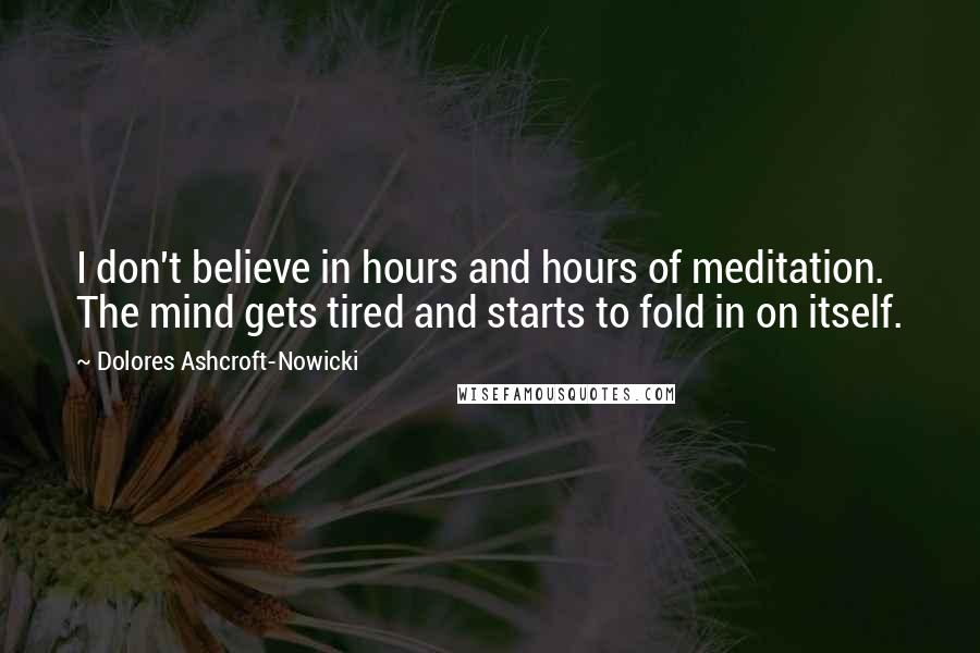 Dolores Ashcroft-Nowicki Quotes: I don't believe in hours and hours of meditation. The mind gets tired and starts to fold in on itself.