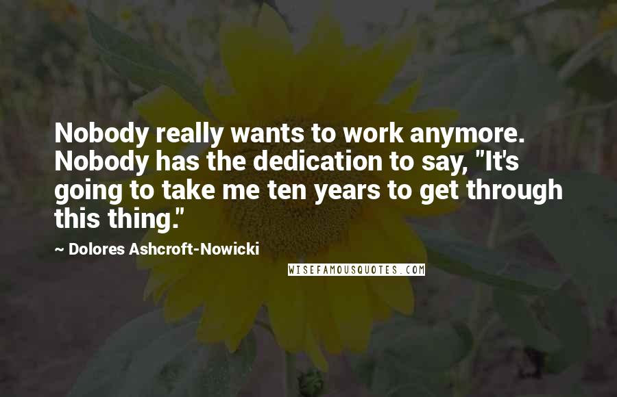 Dolores Ashcroft-Nowicki Quotes: Nobody really wants to work anymore. Nobody has the dedication to say, "It's going to take me ten years to get through this thing."