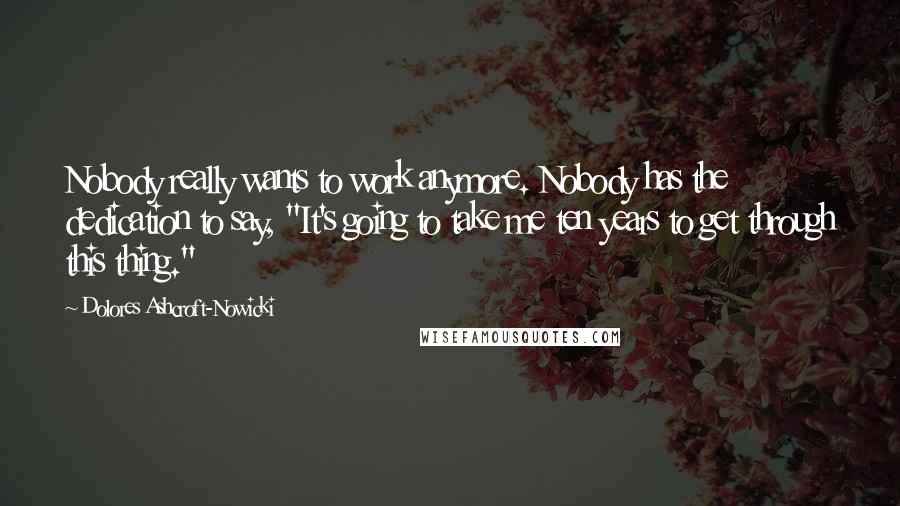 Dolores Ashcroft-Nowicki Quotes: Nobody really wants to work anymore. Nobody has the dedication to say, "It's going to take me ten years to get through this thing."