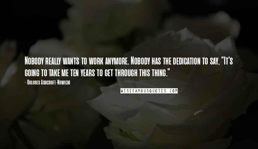 Dolores Ashcroft-Nowicki Quotes: Nobody really wants to work anymore. Nobody has the dedication to say, "It's going to take me ten years to get through this thing."