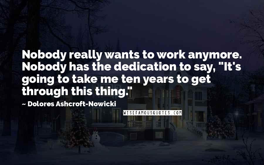Dolores Ashcroft-Nowicki Quotes: Nobody really wants to work anymore. Nobody has the dedication to say, "It's going to take me ten years to get through this thing."