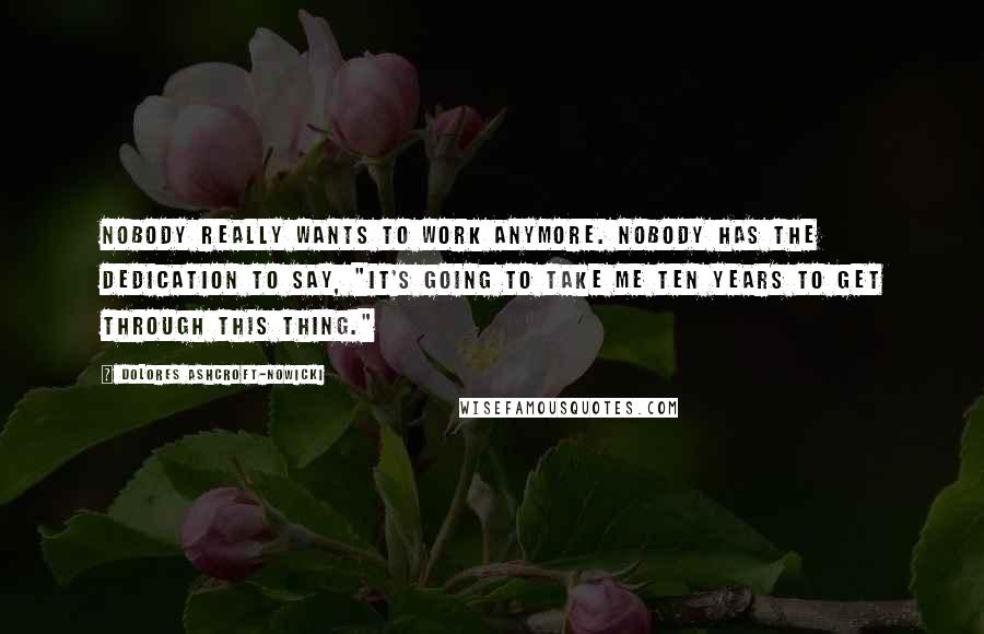 Dolores Ashcroft-Nowicki Quotes: Nobody really wants to work anymore. Nobody has the dedication to say, "It's going to take me ten years to get through this thing."