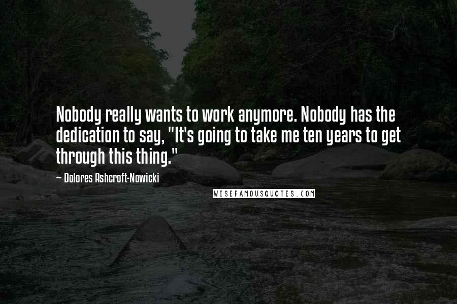 Dolores Ashcroft-Nowicki Quotes: Nobody really wants to work anymore. Nobody has the dedication to say, "It's going to take me ten years to get through this thing."