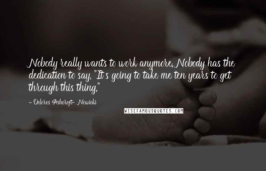 Dolores Ashcroft-Nowicki Quotes: Nobody really wants to work anymore. Nobody has the dedication to say, "It's going to take me ten years to get through this thing."