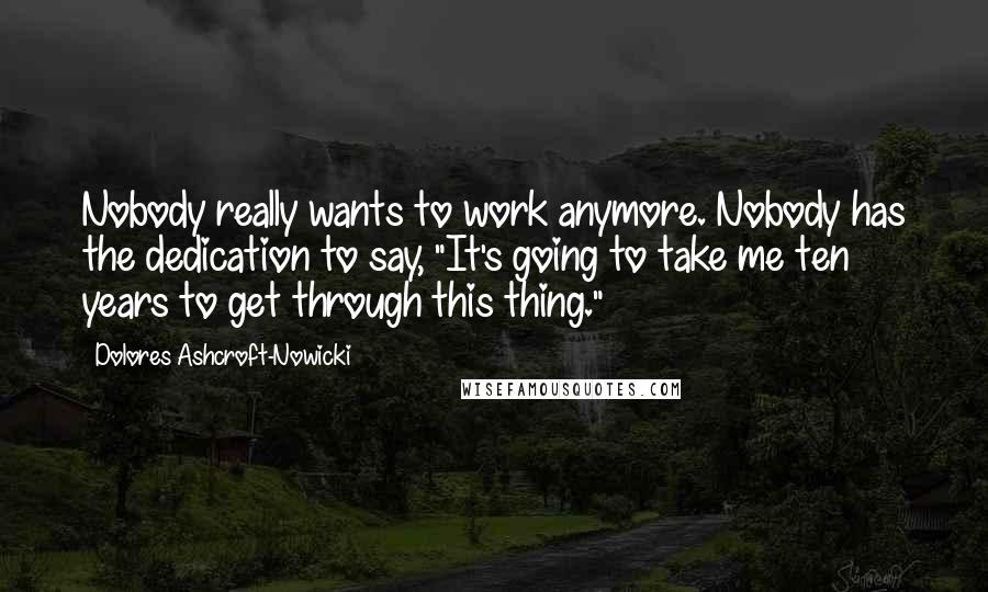 Dolores Ashcroft-Nowicki Quotes: Nobody really wants to work anymore. Nobody has the dedication to say, "It's going to take me ten years to get through this thing."