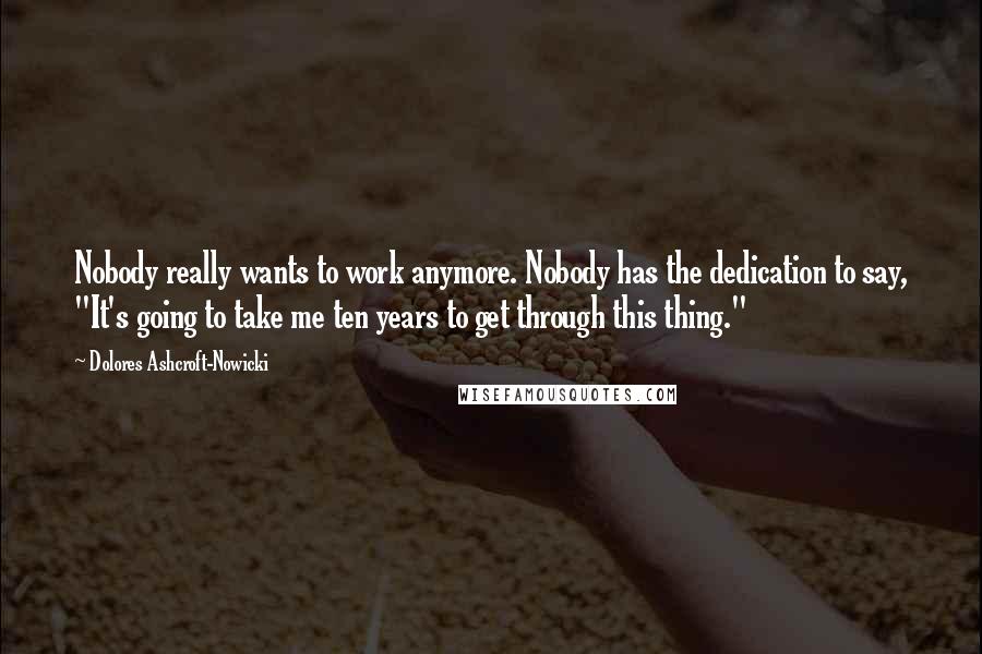 Dolores Ashcroft-Nowicki Quotes: Nobody really wants to work anymore. Nobody has the dedication to say, "It's going to take me ten years to get through this thing."