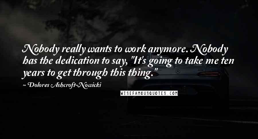Dolores Ashcroft-Nowicki Quotes: Nobody really wants to work anymore. Nobody has the dedication to say, "It's going to take me ten years to get through this thing."